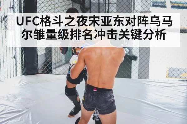 UFC格斗之夜宋亚东对阵乌马尔雏量级排名冲击关键分析